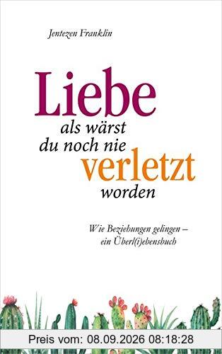 Liebe, als wärst du noch nie verletzt worden: Wie Beziehungen gelingen - ein Überl(i)ebensbuch
