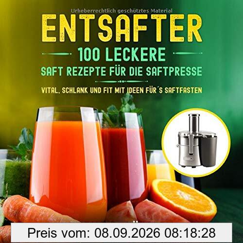 Entsafter: 100 leckere Saft Rezepte für die Saftpresse. Vital, schlank und fit mit Ideen für´s Saftfasten. (Entsafter Rezepte, Band 1)