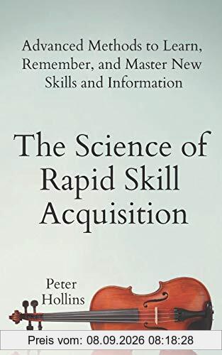 The Science of Rapid Skill Acquisition: Advanced Methods to Learn, Remember, and Master New Skills and Information