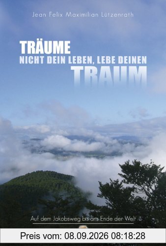 Träume nicht dein Leben, lebe deinen Traum: Auf dem Jakobsweg bis ans Ende der Welt