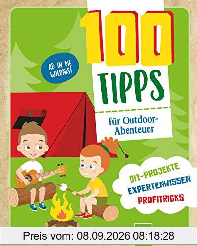 100 Tipps für Outdoor-Abenteuer: DIY-Projekte, Expertenwissen, Profitricks
