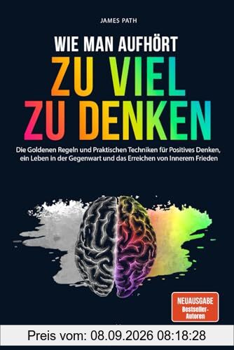 WIE MAN AUFHÖRT, ZU VIEL ZU DENKEN: Die Goldenen Regeln und Praktischen Techniken für Positives Denken, ein Leben in der Gegenwart und das Erreichen ... Entwicklung und Ihren persönlichen Erfolg)