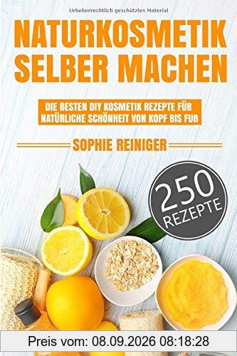 Naturkosmetik selber machen: Die besten DIY Kosmetik Rezepte für natürliche Schönheit von Kopf bis Fuß