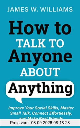 How to Talk to Anyone About Anything: Improve Your Social Skills, Master Small Talk, Connect Effortlessly, and Make Real Friends (Communication Skills Training, Band 1)