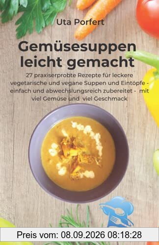 Gemüsesuppen leicht gemacht: 27 praxiserprobte Rezepte für leckere vegetarische und vegane Suppen und Eintöpfe - einfach und abwechslungsreich zubereitet - mit viel Gemüse und viel Geschmack