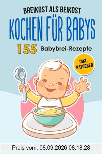Breikost als Beikost - Kochen für Babys: 155 Babybrei Rezepte für eine gesunde Baby Nahrung. Wie Du mit dem Baby Kochbuch Babybrei selber machen & für das Wohl Deiner Kinder sorgen kannst + Ratgeber