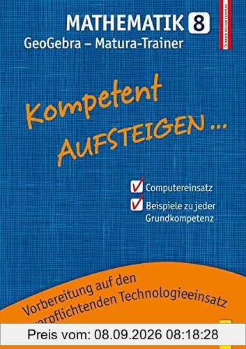 Kompetent Aufsteigen Mathematik 8 - GeoGebra Matura-Trainer: Zur Vorbereitung für den verpflichtenden Einsatz von höherwertiger Technologie bei der ... für HS/AHS Unterstufe und AHS Oberstufe)