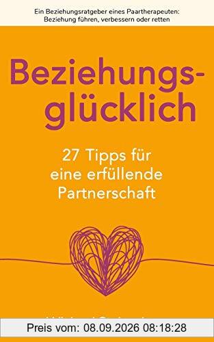 Beziehungsglücklich: 27 Tipps für eine erfüllende Partnerschaft: Ein Beziehungsratgeber eines Paartherapeuten: Beziehung führen, verbessern oder retten