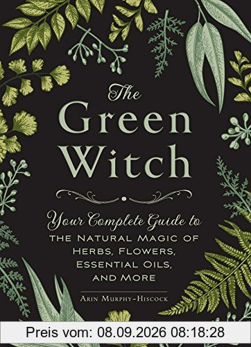 The Green Witch: Your Complete Guide to the Natural Magic of Herbs, Flowers, Essential Oils, and More
