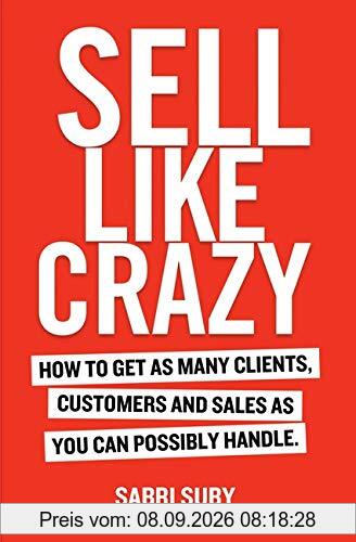 Sell Like Crazy: How to Get as Many Clients, Customers and Sales as You Can Possiblyhandle
