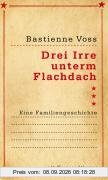 Drei Irre unterm Flachdach: Eine Familiengeschichte
