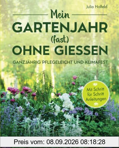 Mein Gartenjahr (fast) ohne Gießen - Ganzjährig pflegeleicht und klimafest: Dein Weg zu einem wassersparenden Zier- und Nutzgarten der Trockenheit, Wind und Starkregen trotzt