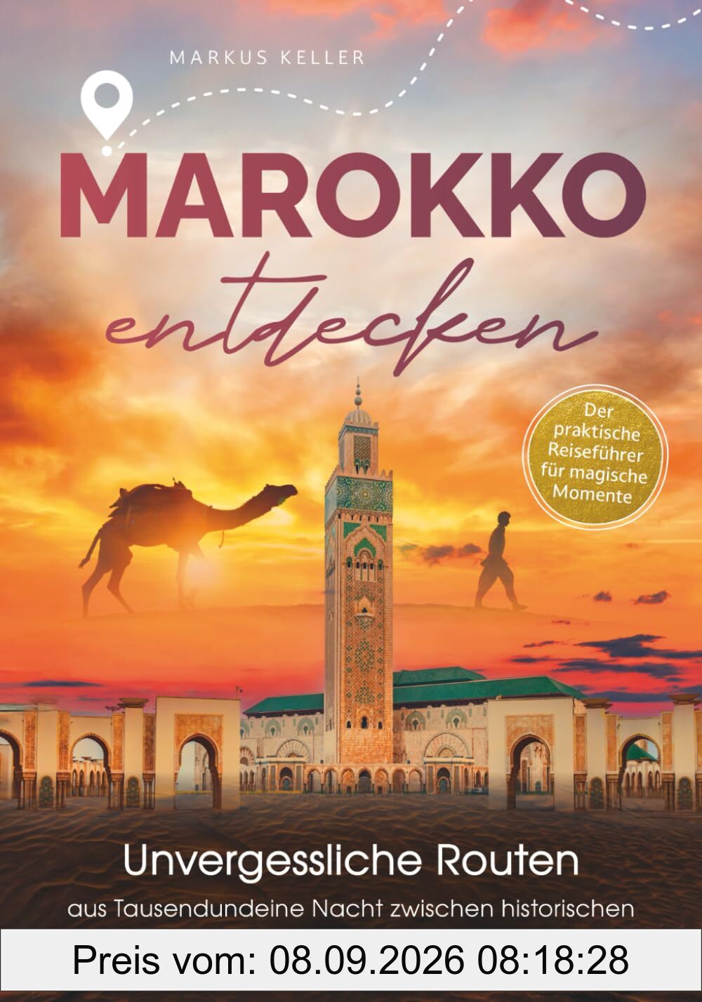 Marokko entdecken – Unvergessliche Routen aus Tausendundeine Nacht: Zwischen historischen Stätten und atemberaubenden Landschaften I Der praktische Reiseführer für magische Momente