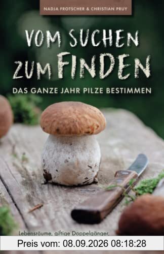 Vom Suchen zum Finden: Das ganze Jahr Pilze bestimmen - Lebensräume, giftige Doppelgänger, Rezepte, Konservierung und vieles mehr