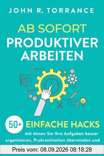 Ab sofort produktiver arbeiten: 50+ einfache Hacks, mit denen Sie Ihre Aufgaben besser organisieren, Prokrastination überwinden und Ihr Zeitmanagement perfektionieren