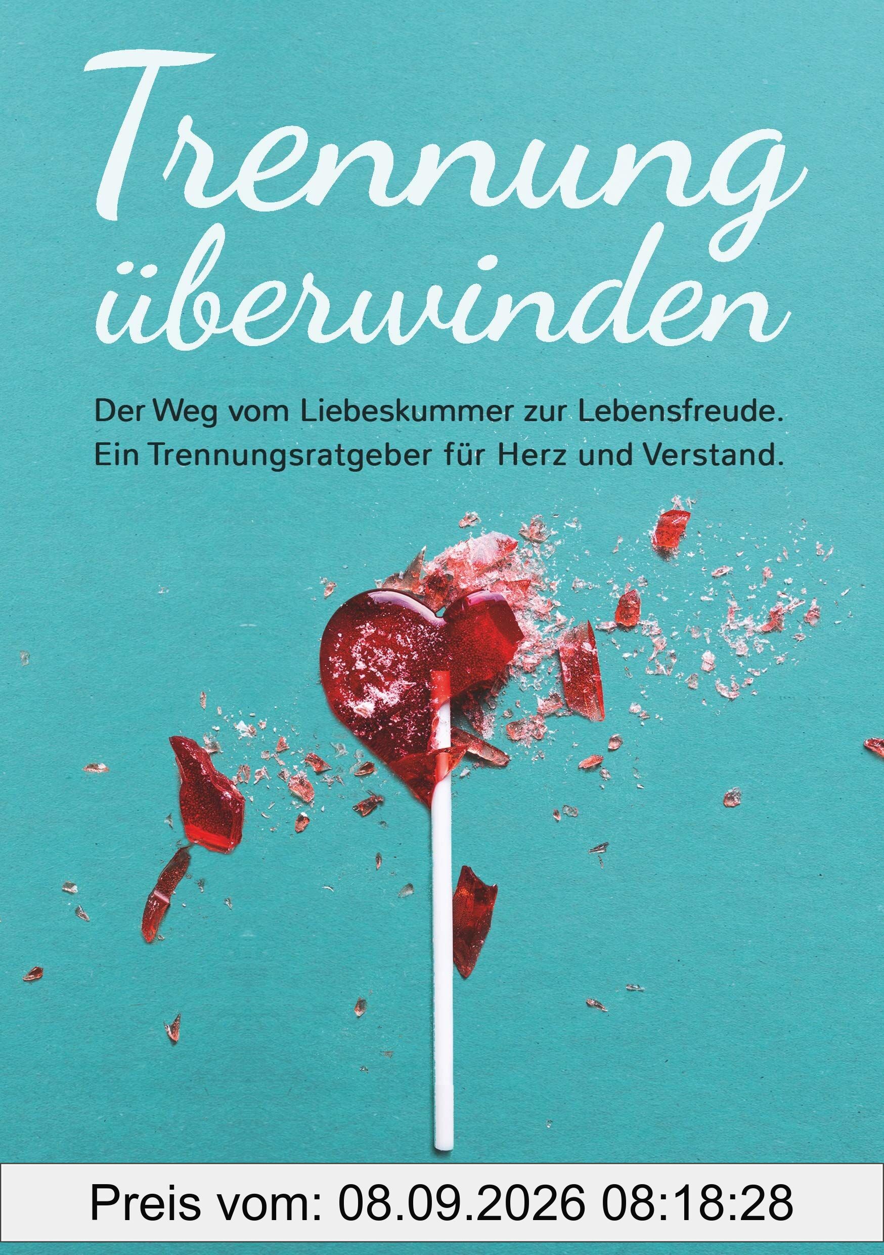 Trennung überwinden: Der Weg vom Liebeskummer zur Lebensfreude. Ein Trennungsratgeber für Herz und Verstand.