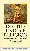 Goethe und die Religion: Aus seinen Werken, Briefen, Tagebüchern und Gesprächen