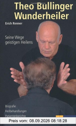 Theo Bullinger - Wunderheiler: Seine Wege geistigen Heilens. Biografie - Heilbehandlungen - Patientenberichte