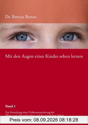 Mit den Augen eines Kindes sehen lernen Bd.1: Zur Entstehung einer Frühtraumatisierung bei Pflege- und Adoptivkindern