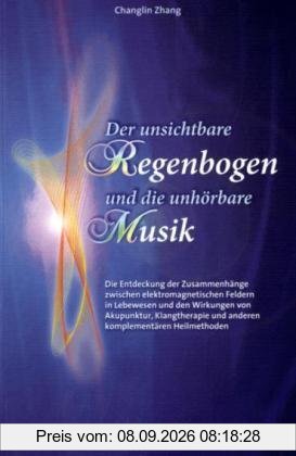 Der unsichtbare Regenbogen und die unhörbare Musik: Die Entdeckung der Zusammenhänge zwischen elektromagnetischen Feldern in Lebewesen und den ... und anderen komplementären Heilmethoden