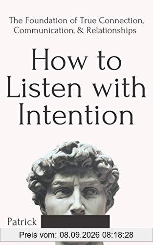 How to Listen with Intention: The Foundation of True Connection, Communication, and Relationships (How to be More Likable and Charismatic, Band 2)