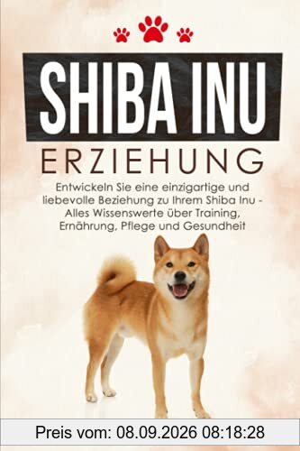 SHIBA INU ERZIEHUNG: Entwickeln Sie eine einzigartige und liebevolle Beziehung zu Ihrem Shiba Inu - Alles Wissenswerte über Training, Ernährung, Pflege und Gesundheit