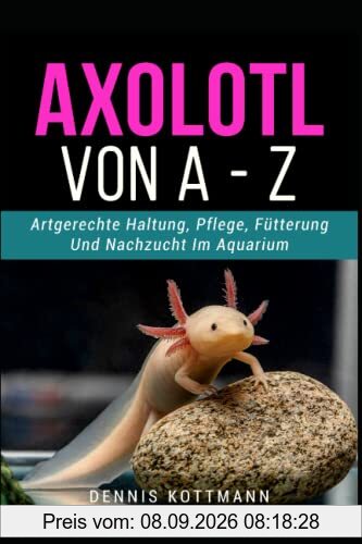 Axolotl für Anfänger und Einsteiger - Axolotl A-Z: Artgerechte Haltung und Pflege der mexikanischen Wasserdrachen