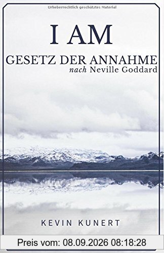 I AM - Gesetz der Annahme nach Neville Goddard: Das praktische Handbuch für ein Leben in Liebe, Reichtum & Gesundheit