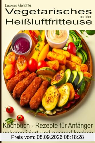 Leckere Gerichte, vegetarisches aus der Heißluftfritteuse, Kochbuch - Rezepte für Anfänger: unkompliziert und gesund kochen (Bücher zur ... Kochbücher und Anleitungen, Band 4)
