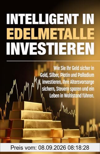 Intelligent in Edelmetalle investieren: Wie Sie Ihr Geld sicher in Gold, Silber, Platin und Palladium investieren, Ihre Altersvorsorge sichern, Steuern sparen und ein Leben in Wohlstand führen.