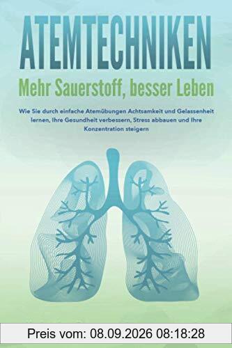 ATEMTECHNIKEN - Mehr Sauerstoff, besser Leben: Wie Sie durch einfache Atemübungen Achtsamkeit und Gelassenheit lernen, Ihre Gesundheit verbessern, Stress abbauen und Ihre Konzentration steigern