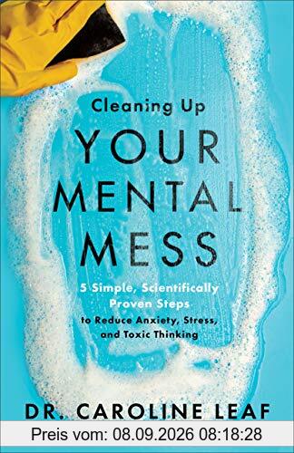 Cleaning Up Your Mental Mess: 5 Simple, Scientifically Proven Steps to Reduce Anxiety, Stress, and Toxic Thinking