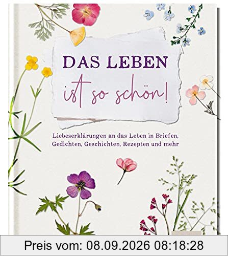 Das Leben ist so schön!: Liebeserklärungen an das Leben in Briefen, Gedichten, Geschichten, Rezepten und mehr …