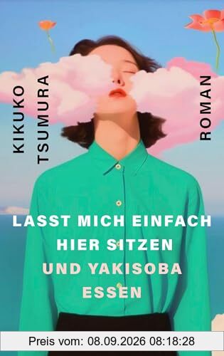 Lasst mich einfach hier sitzen und Yakisoba essen: Roman. »Mit Genuss pulverisiert Tsumura das neoliberale Arbeitsideal. Surreal und sehr böse« DAZED