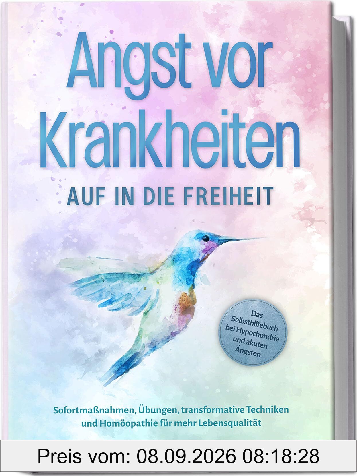 Angst vor Krankheiten: Auf in die Freiheit - Das Selbsthilfebuch bei Hypochondrie und akuten Ängsten – Sofortmaßnahmen, Übungen, transformative Techniken und Homöopathie für mehr Lebensqualität