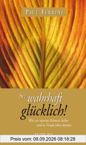 Sei wahrhaft glücklich!: Wie wir unseren Schmerz heilen und in Freude leben können