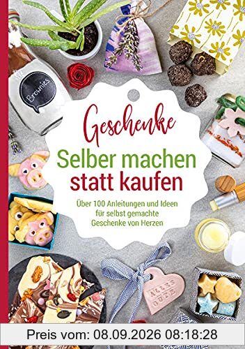 Selber machen statt kaufen – Geschenke: Über 100 Anleitungen und Ideen für selbst gemachte Geschenke von Herzen
