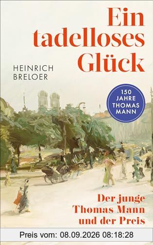 Ein tadelloses Glück: Der junge Thomas Mann und der Preis des Erfolgs - 150 Jahre Thomas Mann