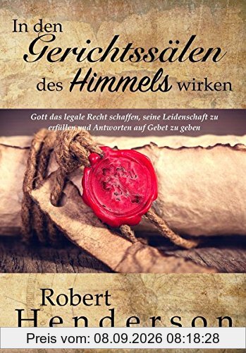 In den Gerichtssälen des Himmels wirken: Gott das legale Recht schaffen, seine Leidenschaft zu erfüllen und Antworten auf Gebet zu geben