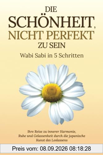 Die Schönheit, nicht perfekt zu sein – Wabi Sabi in 5 Schritten: Ihre Reise zu innerer Harmonie, Ruhe und Gelassenheit durch die japanische Kunst des Loslassens