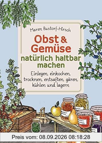 Obst & Gemüse haltbar machen - Einlegen, Einkochen, Trocknen, Entsaften, Milchsäuregärung, Kühlen, Lagern - Vorräte zur Selbstversorgung einfach selbst anlegen: Traditionelle Konservierungsmethoden