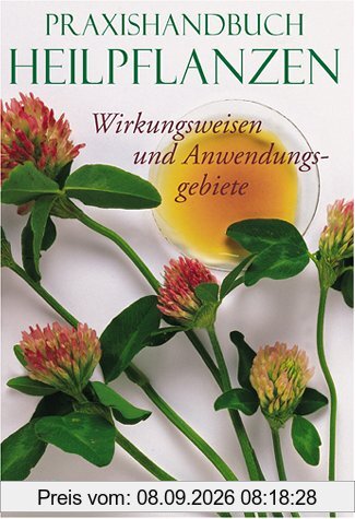 Praxishandbuch Heilpflanzen - Wirkungsweisen und Anwendungsgebiete