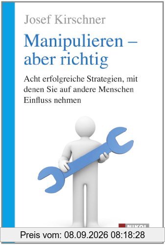 Manipulieren - aber richtig: Acht erfolgreiche Strategien, mit denen Sie auf andere Menschen Einfluss nehmen