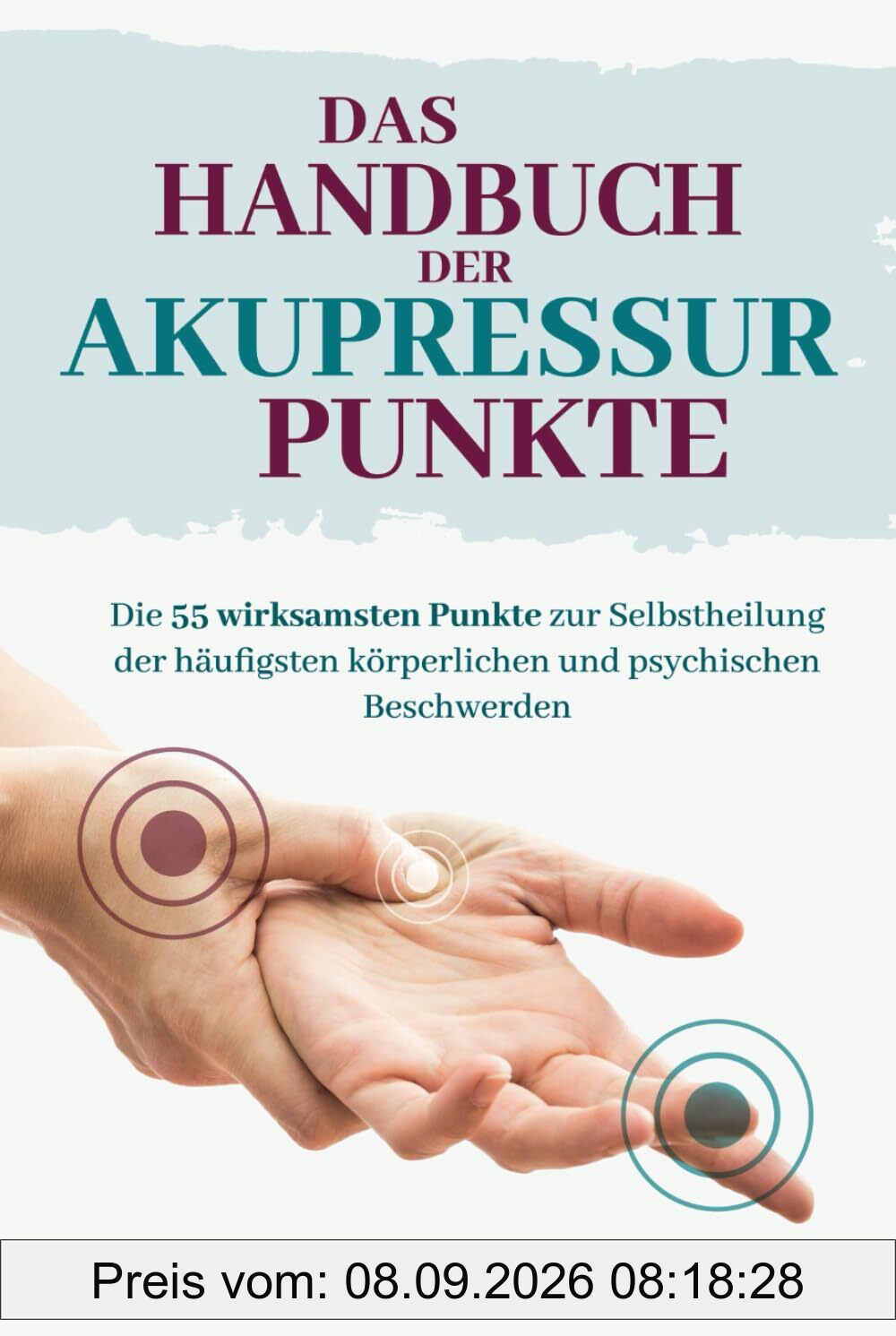 Das Handbuch der Akupressur-Punkte: Die 55 wirksamsten Punkte zur Anwendung bei den häufigsten körperlichen und psychischen Beschwerden