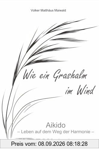 Wie ein Grashalm im Wind: Aikido - Leben auf dem Weg der Harmonie