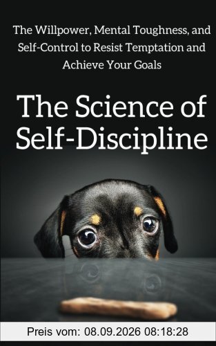 The Science of Self-Discipline: The Willpower, Mental Toughness, and Self-Control to Resist Temptation and Achieve Your Goals