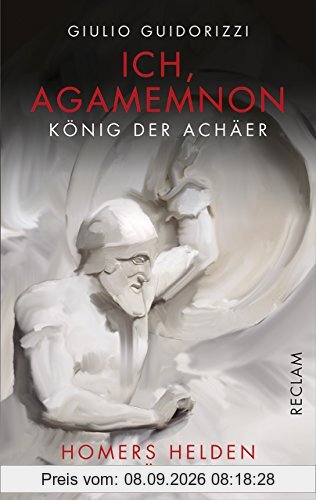 Ich, Agamemnon, König der Achäer: Homers Helden erzählen