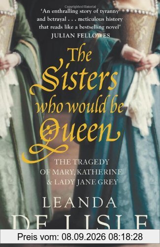 Sisters Who Would be Queen: The Tragedy of Mary, Katherine and Lady Jane Grey