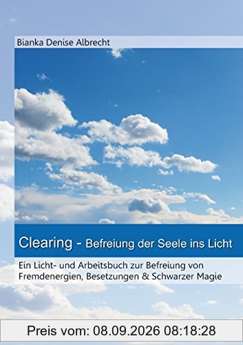 Clearing - Befreiung der Seele ins Licht: Ein Licht- und Arbeitsbuch zur Befreiung von Fremdenergien, Besetzungen & Schwarzer Magie