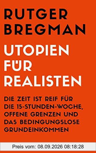 Utopien für Realisten: Die Zeit ist reif für die 15-Stunden-Woche, offene Grenzen und das bedingungslose Grundeinkommen